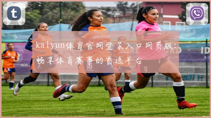 kaiyun体育官网登录入口网页版：畅享体育赛事的首选平台