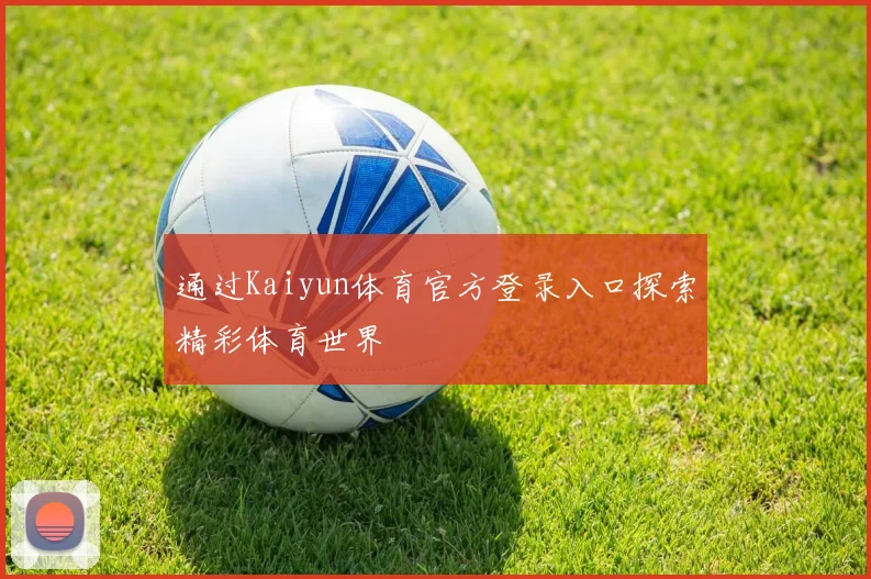 通过Kaiyun体育官方登录入口探索精彩体育世界