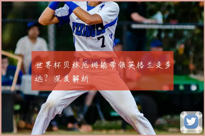 世界杯贝林厄姆能带领英格兰走多远？深度解析