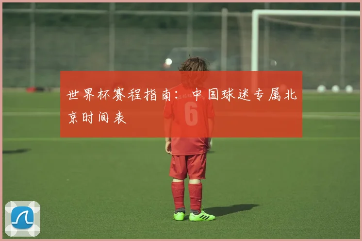 世界杯赛程指南：中国球迷专属北京时间表