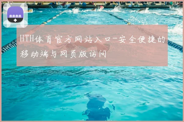 HTH体育官方网站入口-安全便捷的移动端与网页版访问