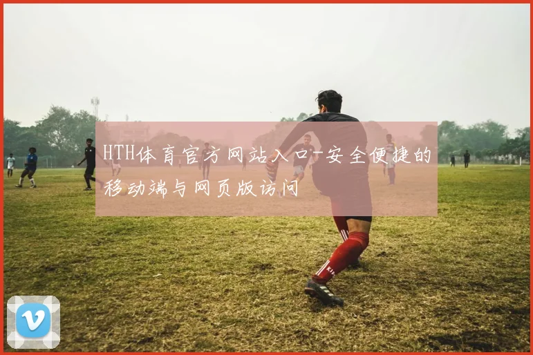 HTH体育官方网站入口-安全便捷的移动端与网页版访问