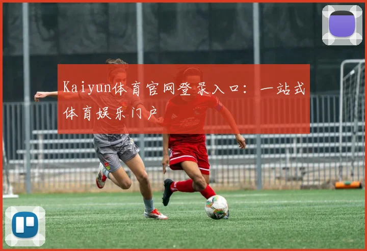 Kaiyun体育官网登录入口：一站式体育娱乐门户