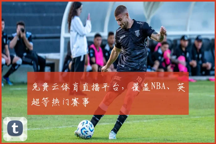 免费云体育直播平台，覆盖NBA、英超等热门赛事