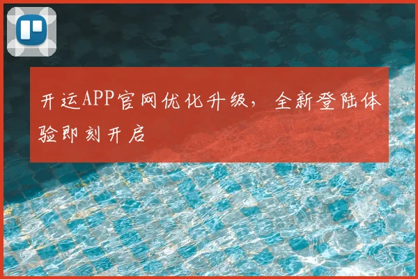 开运APP官网优化升级，全新登陆体验即刻开启