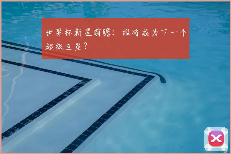世界杯新星前瞻：谁将成为下一个超级巨星？