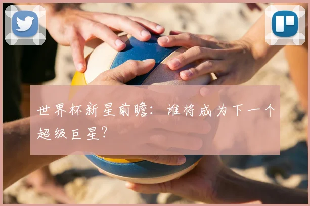 世界杯新星前瞻：谁将成为下一个超级巨星？