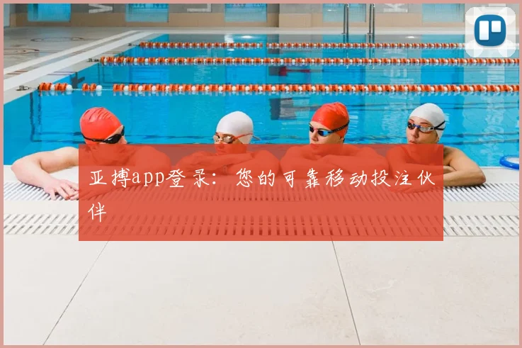 亚搏app登录：您的可靠移动投注伙伴