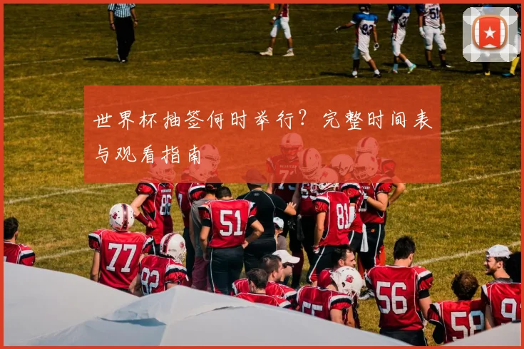 世界杯抽签何时举行？完整时间表与观看指南