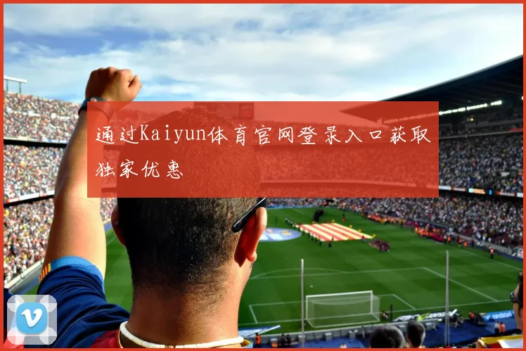 通过Kaiyun体育官网登录入口获取独家优惠