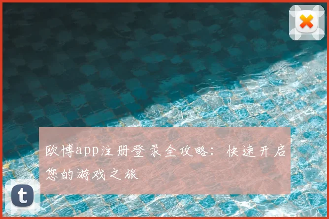 欧博app注册登录全攻略：快速开启您的游戏之旅