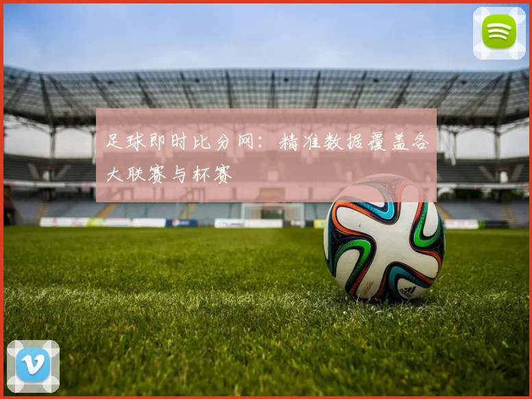 足球即时比分网：精准数据覆盖各大联赛与杯赛