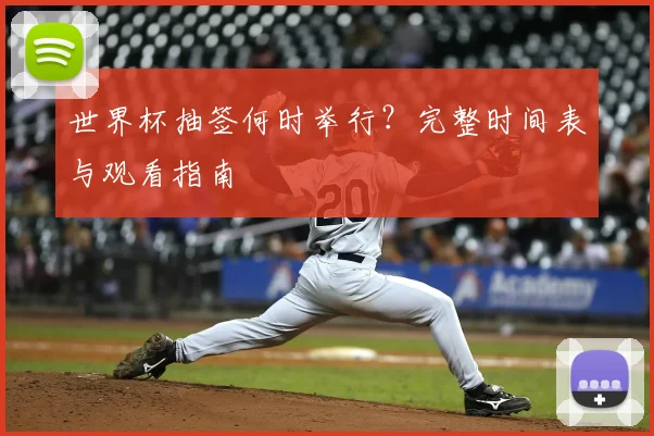 世界杯抽签何时举行？完整时间表与观看指南