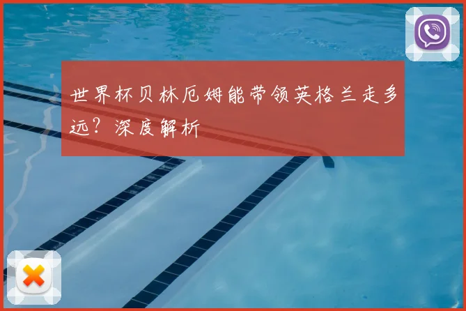 世界杯贝林厄姆能带领英格兰走多远？深度解析