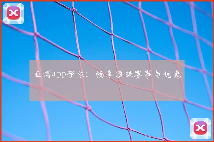 亚搏app登录：畅享顶级赛事与优惠