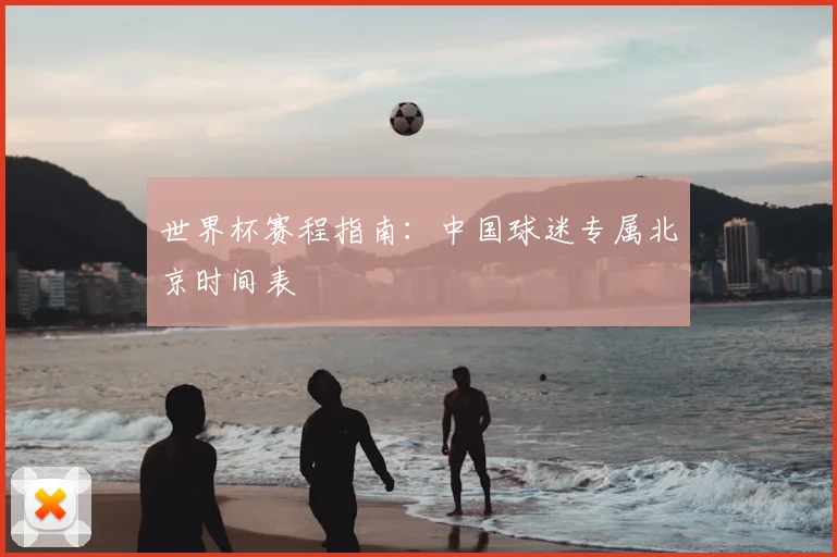 世界杯赛程指南：中国球迷专属北京时间表