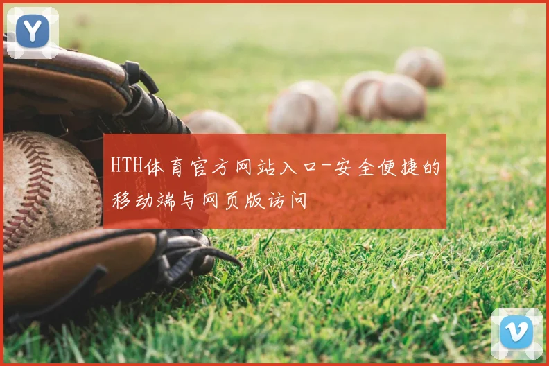 HTH体育官方网站入口-安全便捷的移动端与网页版访问