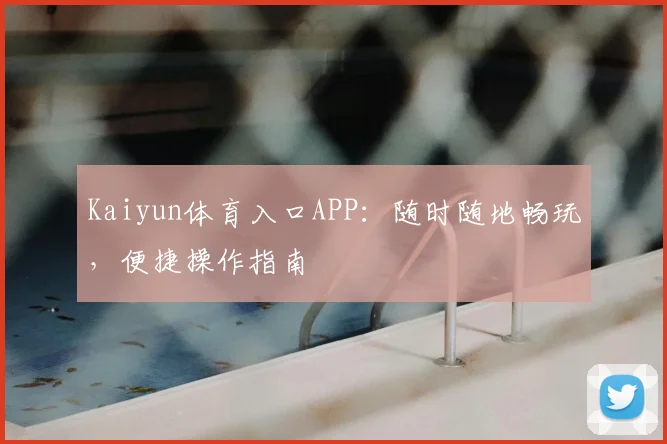 Kaiyun体育入口APP：随时随地畅玩，便捷操作指南