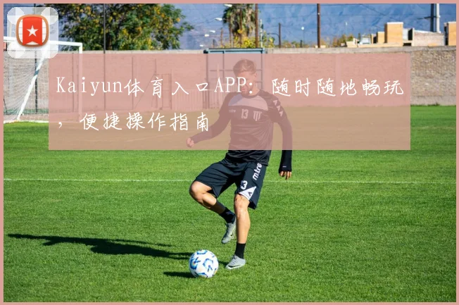 Kaiyun体育入口APP：随时随地畅玩，便捷操作指南