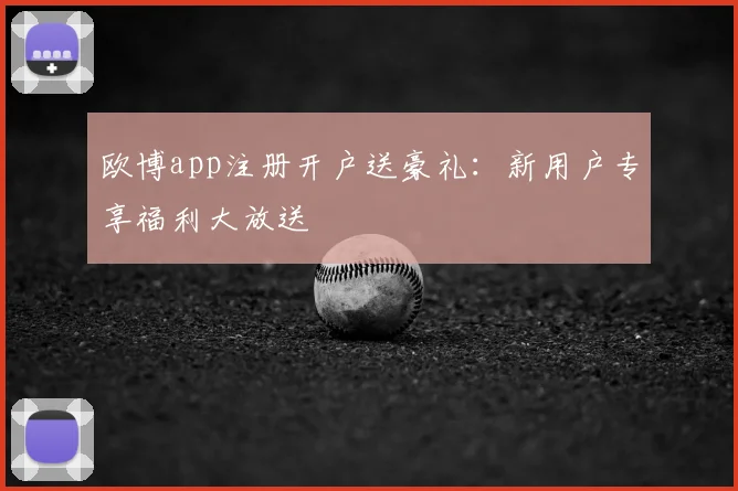 欧博app注册开户送豪礼：新用户专享福利大放送