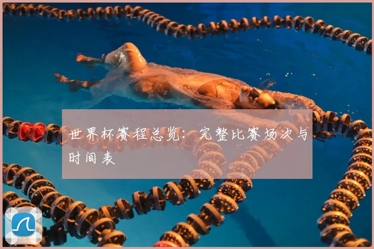 世界杯赛程总览：完整比赛场次与时间表