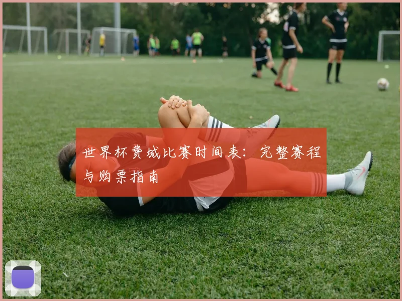 世界杯费城比赛时间表：完整赛程与购票指南
